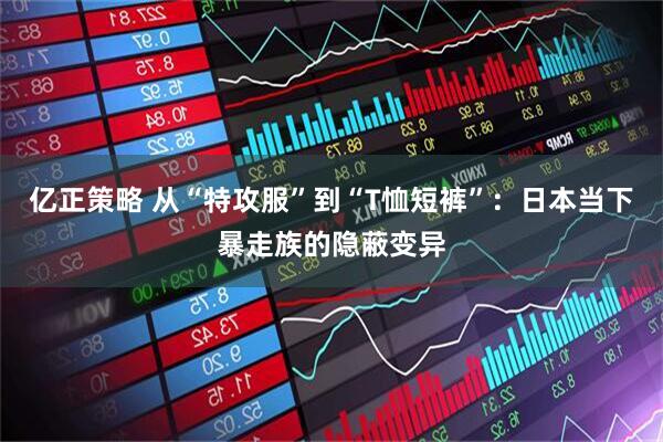 亿正策略 从“特攻服”到“T恤短裤”：日本当下暴走族的隐蔽变异