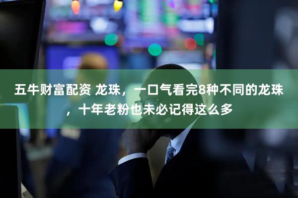 五牛财富配资 龙珠，一口气看完8种不同的龙珠，十年老粉也未必记得这么多