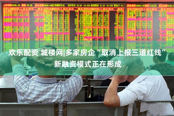 欢乐配资 城楼网|多家房企“取消上报三道红线” 新融资模式正在形成
