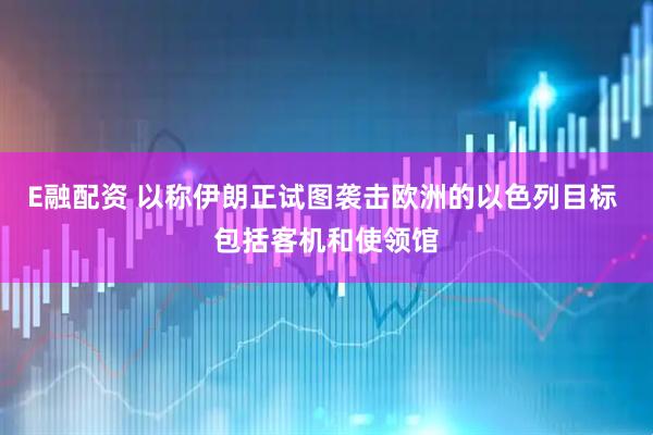 E融配资 以称伊朗正试图袭击欧洲的以色列目标 包括客机和使领馆